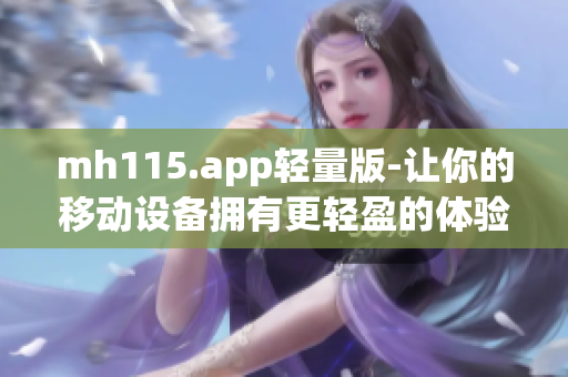 mh115.app轻量版-让你的移动设备拥有更轻盈的体验