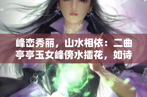 峰峦秀丽，山水相依：二曲亭亭玉女峰傍水插花，如诗如画
