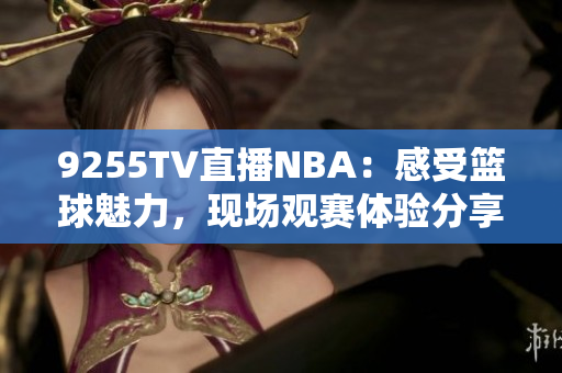 9255TV直播NBA：感受篮球魅力，现场观赛体验分享