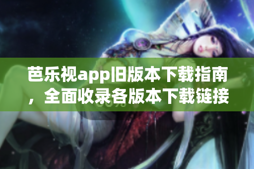 芭乐视app旧版本下载指南，全面收录各版本下载链接