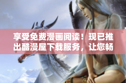 享受免费漫画阅读！现已推出酷漫屋下载服务，让您畅享漫画无限！