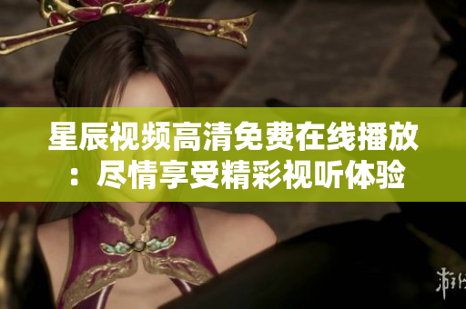 星辰视频高清免费在线播放：尽情享受精彩视听体验