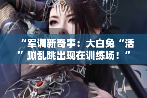 “军训新奇事：大白兔“活”蹦乱跳出现在训练场！”