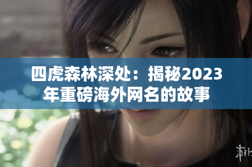 四虎森林深处：揭秘2023年重磅海外网名的故事