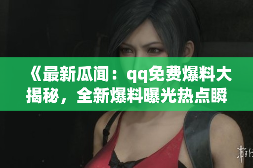 《最新瓜闻：qq免费爆料大揭秘，全新爆料曝光热点瞬时燃爆！》(1)
