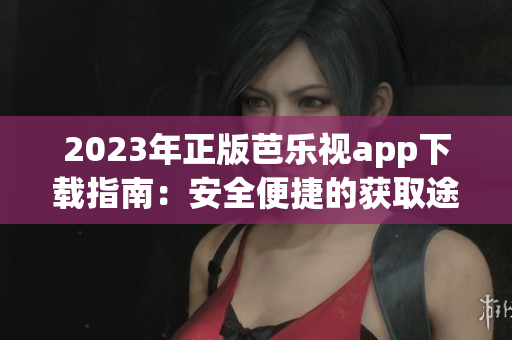 2023年正版芭乐视app下载指南：安全便捷的获取途径详解