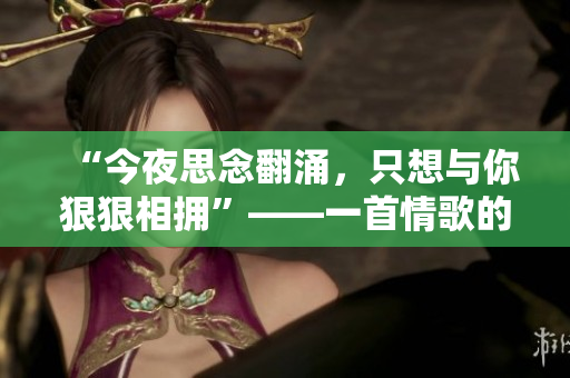 “今夜思念翻涌，只想与你狠狠相拥”——一首情歌的深情诉说。