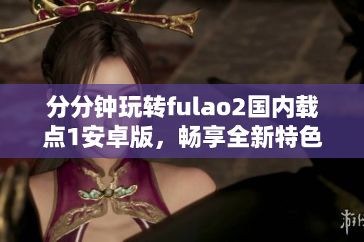 分分钟玩转fulao2国内载点1安卓版，畅享全新特色功能