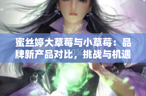 蜜丝婷大草莓与小草莓：品牌新产品对比，挑战与机遇