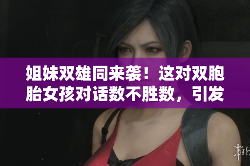 姐妹双雄同来袭！这对双胞胎女孩对话数不胜数，引发热议！