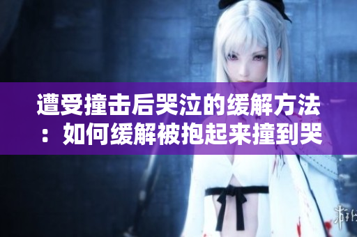 遭受撞击后哭泣的缓解方法：如何缓解被抱起来撞到哭的不适情绪
