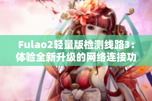 Fulao2轻量版检测线路3：体验全新升级的网络连接功效