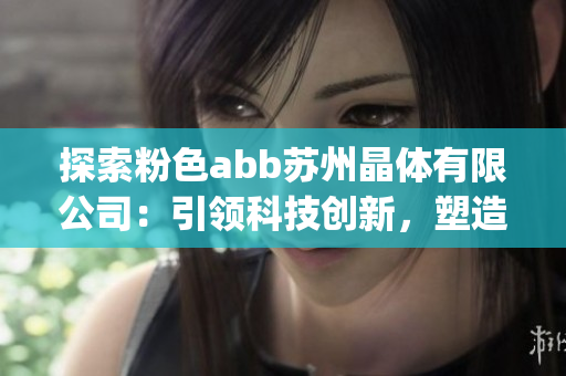探索粉色abb苏州晶体有限公司：引领科技创新，塑造晶莹未来(1)
