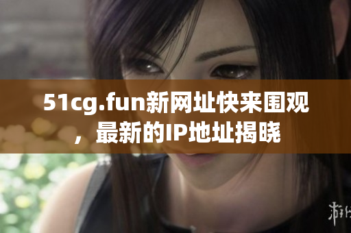 51cg.fun新网址快来围观，最新的IP地址揭晓