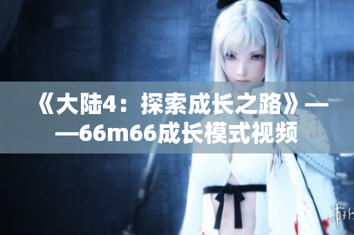 《大陆4：探索成长之路》——66m66成长模式视频