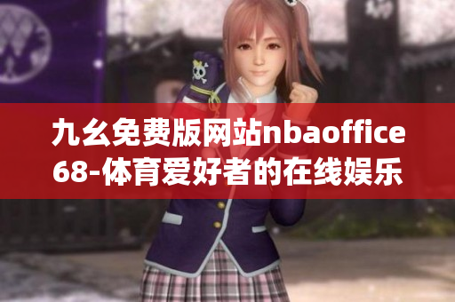 九幺免费版网站nbaoffice68-体育爱好者的在线娱乐平台(1)
