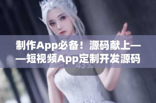 制作App必备！源码献上——短视频App定制开发源码售价揭秘！