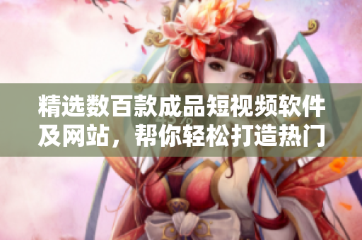 精选数百款成品短视频软件及网站，帮你轻松打造热门视频，助你成为网红！