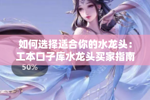如何选择适合你的水龙头：工本口子库水龙头买家指南
