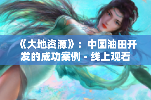 《大地资源》：中国油田开发的成功案例 - 线上观看