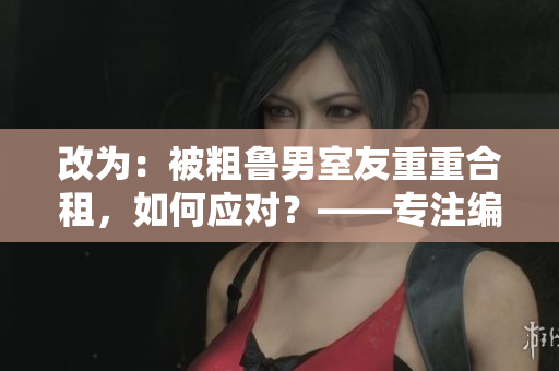 改为：被粗鲁男室友重重合租，如何应对？——专注编辑分享生活经验