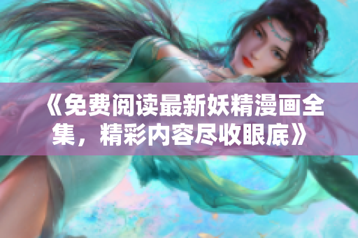 《免费阅读最新妖精漫画全集，精彩内容尽收眼底》