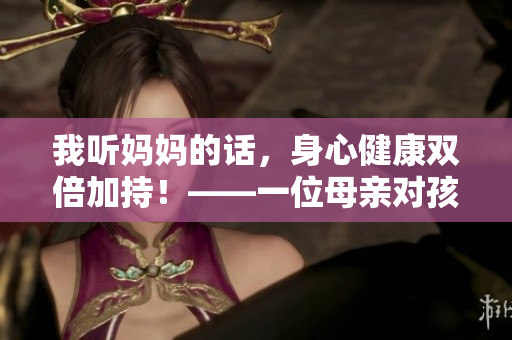 我听妈妈的话，身心健康双倍加持！——一位母亲对孩子健康的贡献