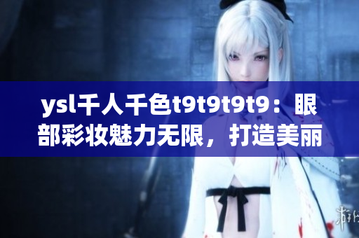 ysl千人千色t9t9t9t9：眼部彩妆魅力无限，打造美丽双眸