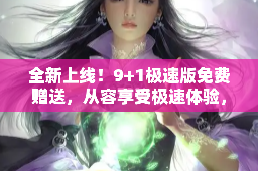 全新上线！9+1极速版免费赠送，从容享受极速体验，尽在最新版本