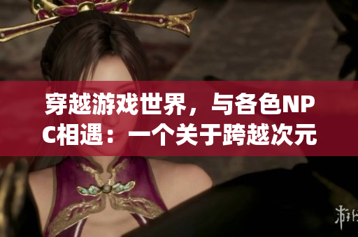 穿越游戏世界，与各色NPC相遇：一个关于跨越次元的探险故事(1)