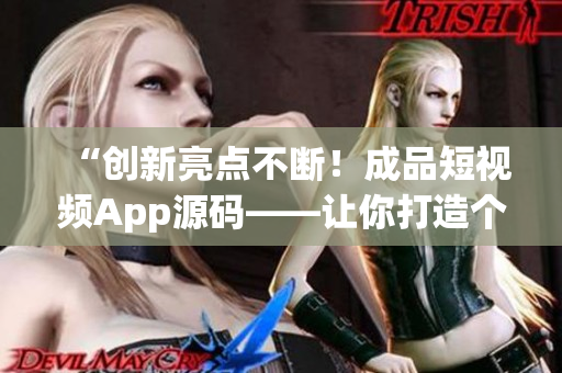 “创新亮点不断！成品短视频App源码——让你打造个性化短视频应用的最佳选择”