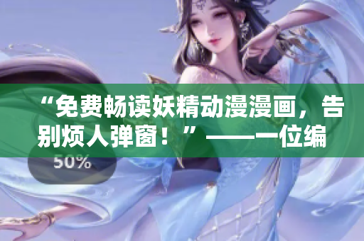 “免费畅读妖精动漫漫画，告别烦人弹窗！”——一位编辑的实用小技巧