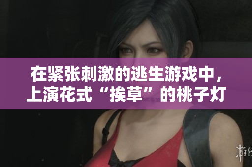 在紧张刺激的逃生游戏中，上演花式“挨草”的桃子灯