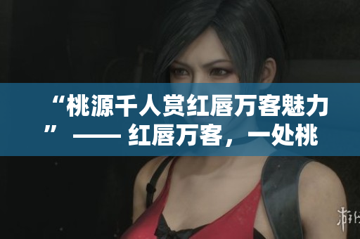 “桃源千人赏红唇万客魅力” —— 红唇万客，一处桃源千人品味。