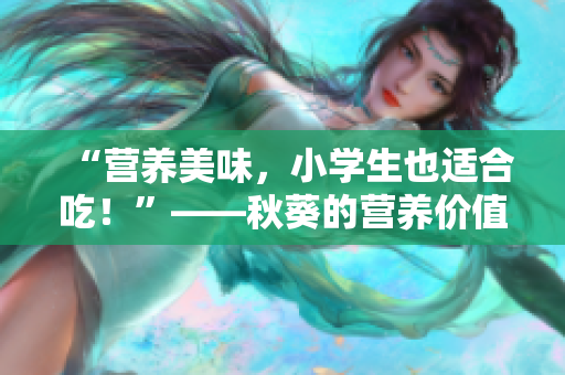 “营养美味，小学生也适合吃！”——秋葵的营养价值及适龄饮食指南