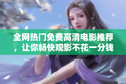 全网热门免费高清电影推荐，让你畅快观影不花一分钱!