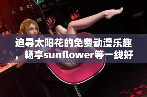 追寻太阳花的免费动漫乐趣，畅享sunflower等一线好看作品！