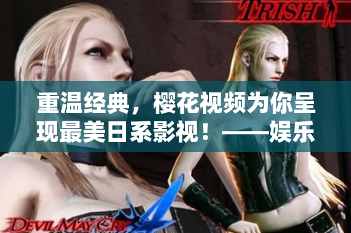重温经典，樱花视频为你呈现最美日系影视！——娱乐资讯