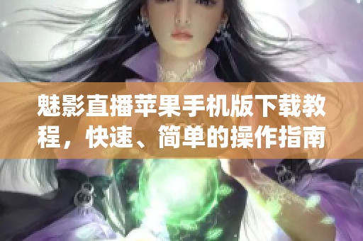 魅影直播苹果手机版下载教程，快速、简单的操作指南(1)