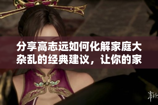分享高志远如何化解家庭大杂乱的经典建议，让你的家变得井井有条