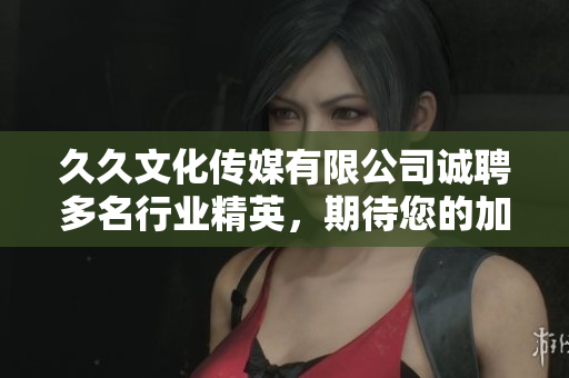 久久文化传媒有限公司诚聘多名行业精英，期待您的加入！