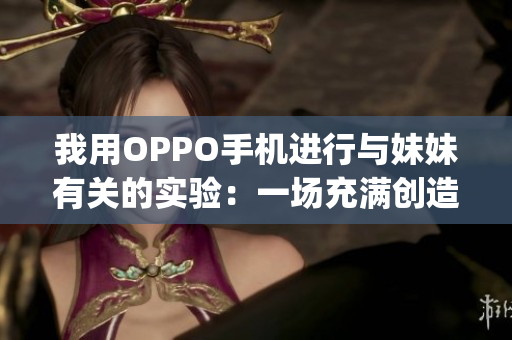 我用OPPO手机进行与妹妹有关的实验：一场充满创造力的探索(1)