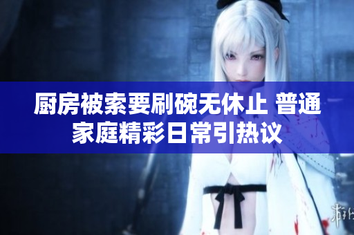 厨房被索要刷碗无休止 普通家庭精彩日常引热议