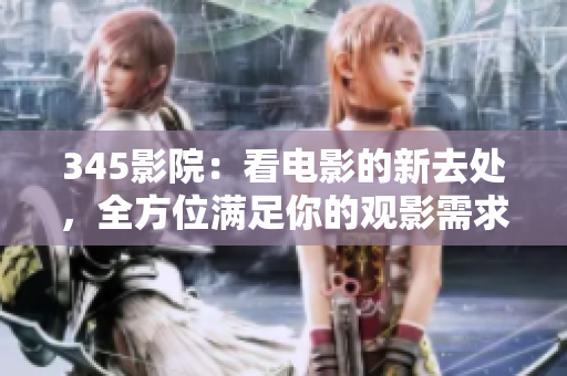 345影院：看电影的新去处，全方位满足你的观影需求