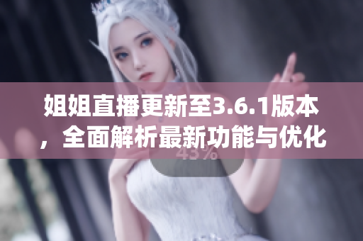 姐姐直播更新至3.6.1版本，全面解析最新功能与优化(1)