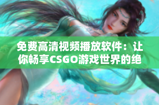 免费高清视频播放软件：让你畅享CSGO游戏世界的绝佳选择！