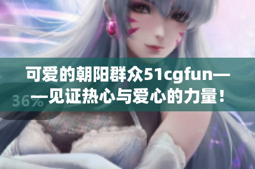 可爱的朝阳群众51cgfun——见证热心与爱心的力量！