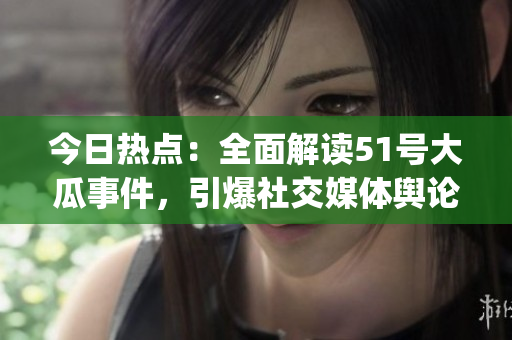 今日热点：全面解读51号大瓜事件，引爆社交媒体舆论热议(1)