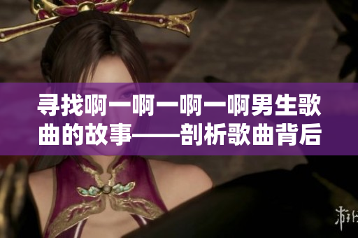 寻找啊一啊一啊一啊男生歌曲的故事——剖析歌曲背后的内涵
