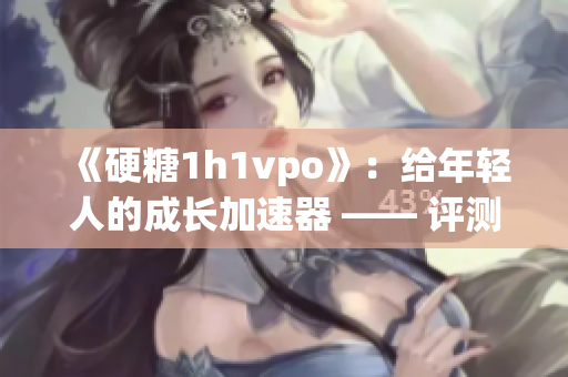 《硬糖1h1vpo》：给年轻人的成长加速器 —— 评测报道